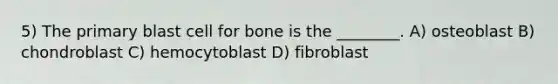 5) The primary blast cell for bone is the ________. A) osteoblast B) chondroblast C) hemocytoblast D) fibroblast