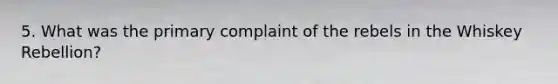 5. What was the primary complaint of the rebels in the Whiskey Rebellion?