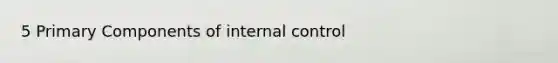 5 Primary Components of internal control