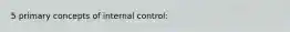 5 primary concepts of internal control: