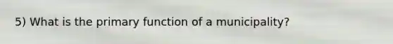 5) What is the primary function of a municipality?