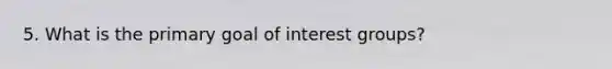 5. What is the primary goal of interest groups?