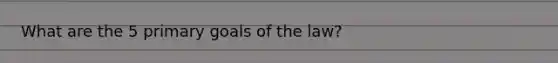 What are the 5 primary goals of the law?