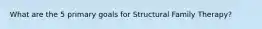 What are the 5 primary goals for Structural Family Therapy?