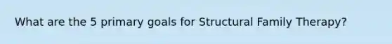 What are the 5 primary goals for Structural Family Therapy?