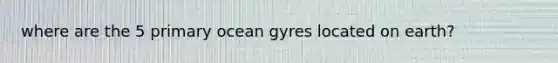 where are the 5 primary ocean gyres located on earth?