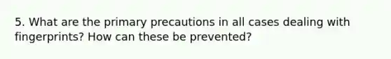 5. What are the primary precautions in all cases dealing with fingerprints? How can these be prevented?