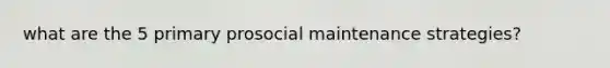 what are the 5 primary prosocial maintenance strategies?