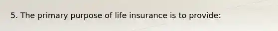 5. ​The primary purpose of life insurance is to provide: