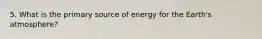 5. What is the primary source of energy for the Earth's atmosphere?