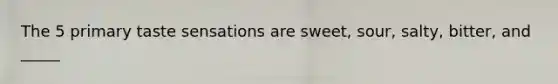 The 5 primary taste sensations are sweet, sour, salty, bitter, and _____
