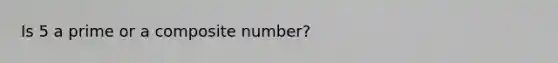 Is 5 a prime or a composite number?