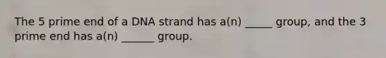 The 5 prime end of a DNA strand has a(n) _____ group, and the 3 prime end has a(n) ______ group.