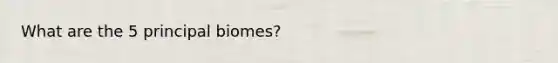 What are the 5 principal biomes?