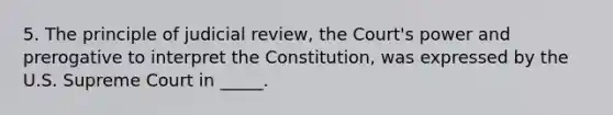 5. The principle of judicial review, the Court's power and prerogative to interpret the Constitution, was expressed by the U.S. Supreme Court in _____.