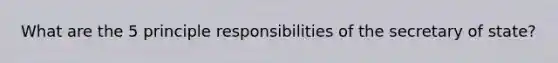 What are the 5 principle responsibilities of the secretary of state?