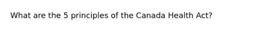 What are the 5 principles of the Canada Health Act?