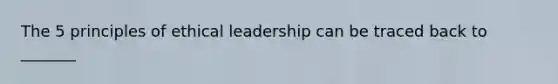 The 5 principles of ethical leadership can be traced back to _______