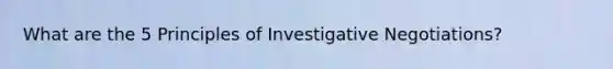 What are the 5 Principles of Investigative Negotiations?