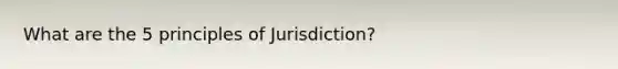 What are the 5 principles of Jurisdiction?