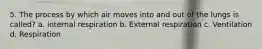 5. The process by which air moves into and out of the lungs is called? a. internal respiration b. External respiration c. Ventilation d. Respiration