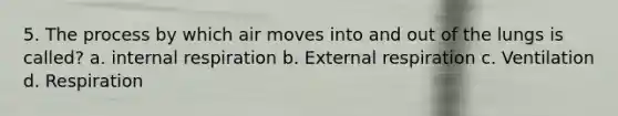 5. The process by which air moves into and out of the lungs is called? a. internal respiration b. External respiration c. Ventilation d. Respiration