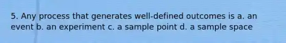 5. Any process that generates well-defined outcomes is a. an event b. an experiment c. a sample point d. a sample space