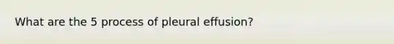 What are the 5 process of pleural effusion?