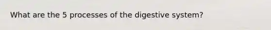 What are the 5 processes of the digestive system?