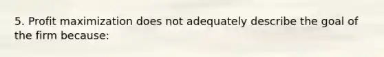 5. <a href='https://www.questionai.com/knowledge/kI8oyZMVJk-profit-maximization' class='anchor-knowledge'>profit maximization</a> does not adequately describe the goal of the firm because: