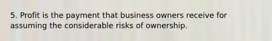 5. Profit is the payment that business owners receive for assuming the considerable risks of ownership.