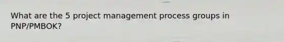 What are the 5 project management process groups in PNP/PMBOK?