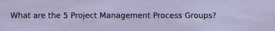 What are the 5 Project Management Process Groups?