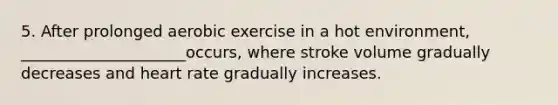 5. After prolonged aerobic exercise in a hot environment, _____________________occurs, where stroke volume gradually decreases and heart rate gradually increases.