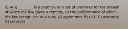 5) A(n) ________ is a promise or a set of promises for the breach of which the law gives a remedy, or the performance of which the law recognizes as a duty. A) agreement B) UCC C) warranty D) contract