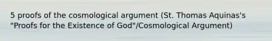 5 proofs of the cosmological argument (St. Thomas Aquinas's "Proofs for the Existence of God"/Cosmological Argument)