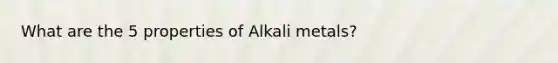 What are the 5 properties of Alkali metals?