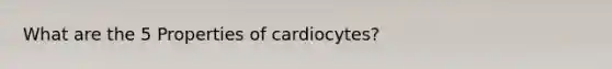 What are the 5 Properties of cardiocytes?