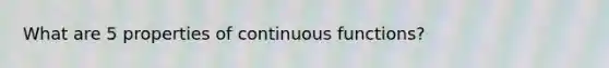 What are 5 properties of continuous functions?