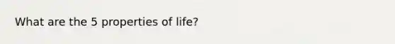 What are the 5 properties of life?