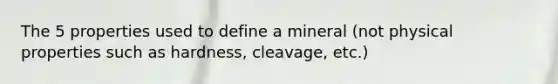 The 5 properties used to define a mineral (not physical properties such as hardness, cleavage, etc.)