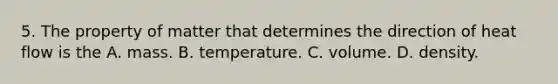 5. The property of matter that determines the direction of heat flow is the A. mass. B. temperature. C. volume. D. density.