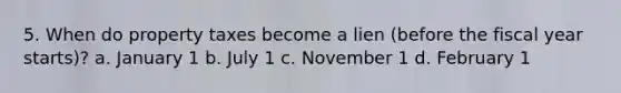 5. When do property taxes become a lien (before the fiscal year starts)? a. January 1 b. July 1 c. November 1 d. February 1