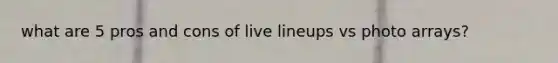 what are 5 pros and cons of live lineups vs photo arrays?