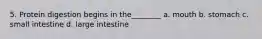 5. Protein digestion begins in the________ a. mouth b. stomach c. small intestine d. large intestine