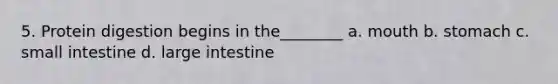 5. Protein digestion begins in the________ a. mouth b. stomach c. small intestine d. large intestine