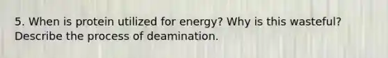 5. When is protein utilized for energy? Why is this wasteful? Describe the process of deamination.