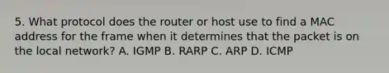 5. What protocol does the router or host use to find a MAC address for the frame when it determines that the packet is on the local network? A. IGMP B. RARP C. ARP D. ICMP