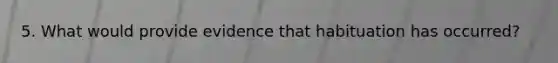 5. What would provide evidence that habituation has occurred?