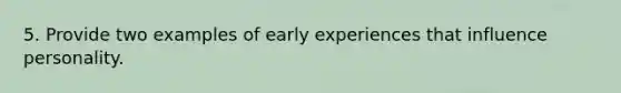 5. Provide two examples of early experiences that influence personality.